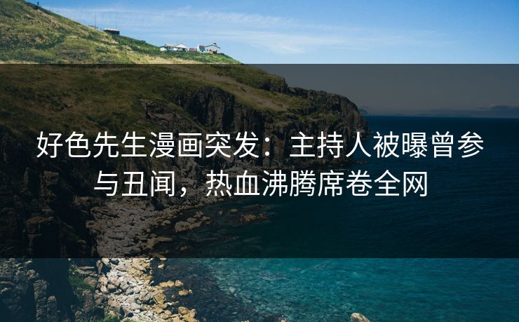 好色先生漫画突发：主持人被曝曾参与丑闻，热血沸腾席卷全网