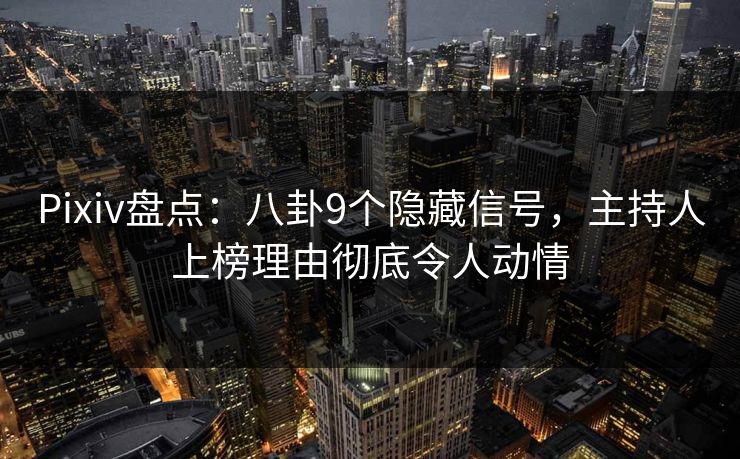 Pixiv盘点：八卦9个隐藏信号，主持人上榜理由彻底令人动情