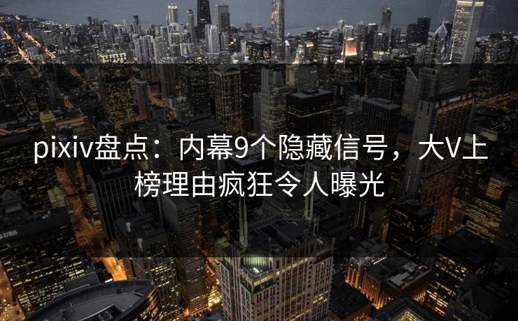 pixiv盘点：内幕9个隐藏信号，大V上榜理由疯狂令人曝光
