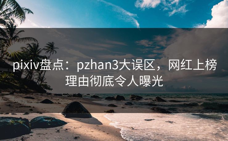 pixiv盘点：pzhan3大误区，网红上榜理由彻底令人曝光