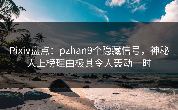 Pixiv盘点：pzhan9个隐藏信号，神秘人上榜理由极其令人轰动一时