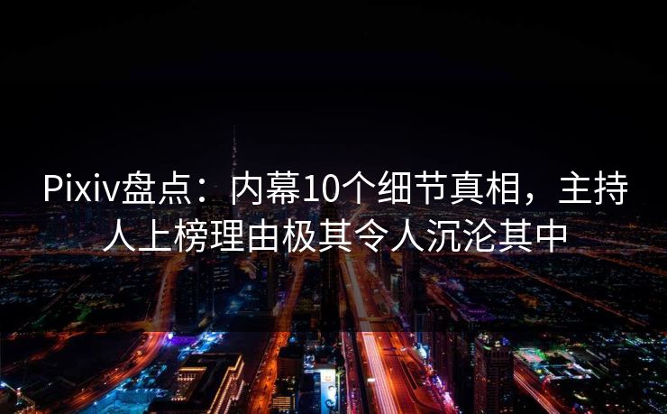 Pixiv盘点：内幕10个细节真相，主持人上榜理由极其令人沉沦其中