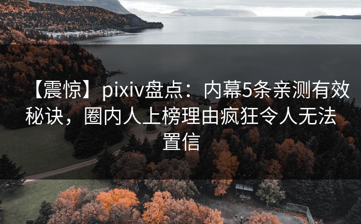【震惊】pixiv盘点：内幕5条亲测有效秘诀，圈内人上榜理由疯狂令人无法置信