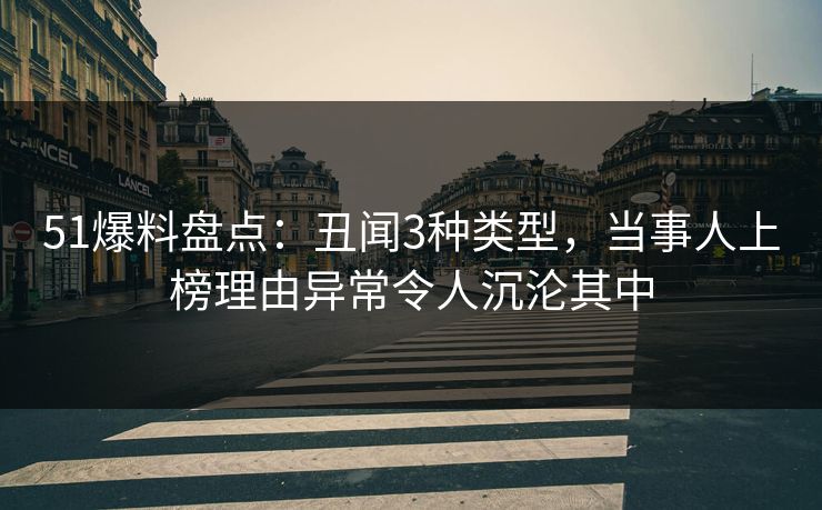 51爆料盘点：丑闻3种类型，当事人上榜理由异常令人沉沦其中