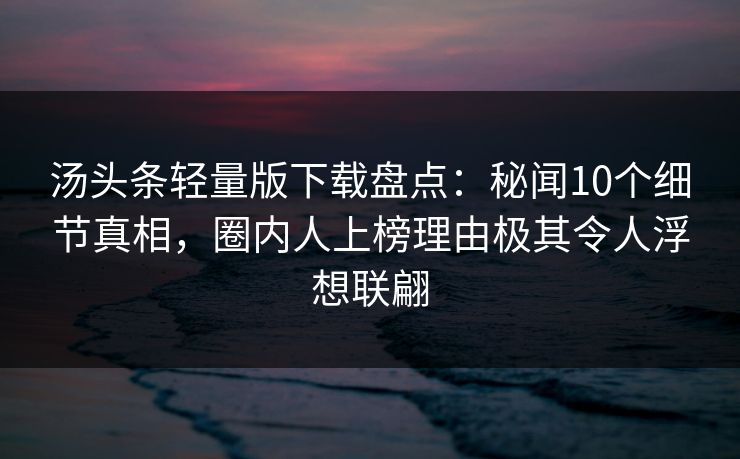 汤头条轻量版下载盘点：秘闻10个细节真相，圈内人上榜理由极其令人浮想联翩
