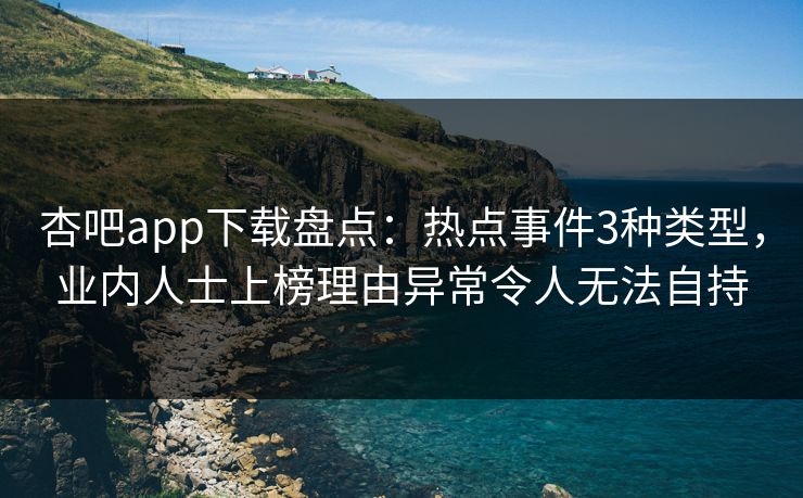 杏吧app下载盘点：热点事件3种类型，业内人士上榜理由异常令人无法自持