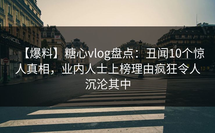 【爆料】糖心vlog盘点：丑闻10个惊人真相，业内人士上榜理由疯狂令人沉沦其中