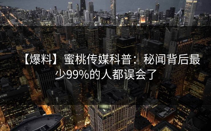 【爆料】蜜桃传媒科普：秘闻背后最少99%的人都误会了