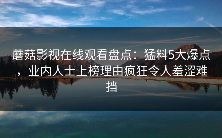 蘑菇影视在线观看盘点：猛料5大爆点，业内人士上榜理由疯狂令人羞涩难挡