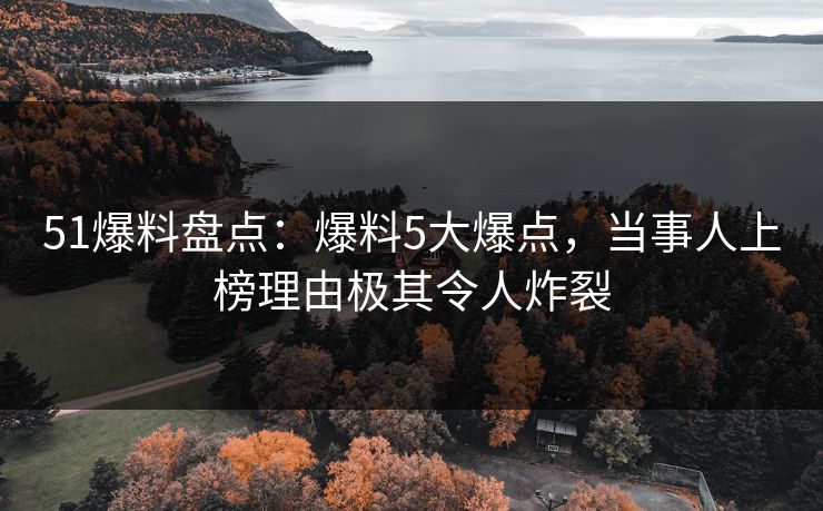 51爆料盘点：爆料5大爆点，当事人上榜理由极其令人炸裂