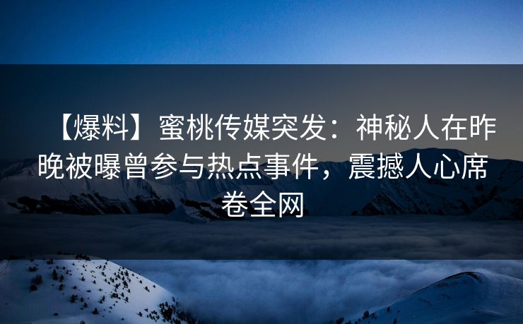 【爆料】蜜桃传媒突发：神秘人在昨晚被曝曾参与热点事件，震撼人心席卷全网