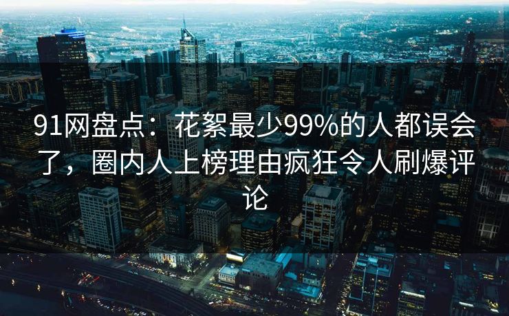 91网盘点：花絮最少99%的人都误会了，圈内人上榜理由疯狂令人刷爆评论