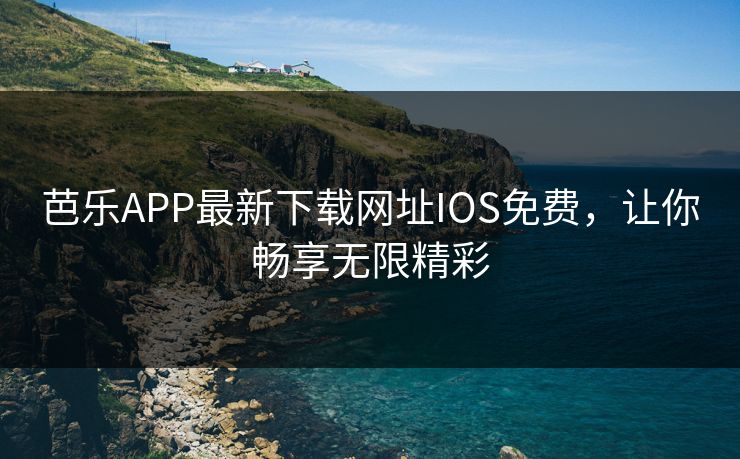 芭乐APP最新下载网址IOS免费，让你畅享无限精彩