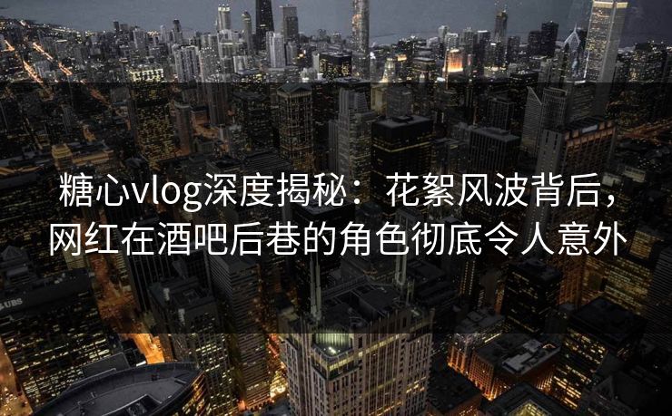 糖心vlog深度揭秘:花絮风波背后,网红在酒吧后巷的角色彻底令人意外 糖心vlog深度揭秘:花絮风波背后,网红在酒吧后巷的角色彻底令人意外