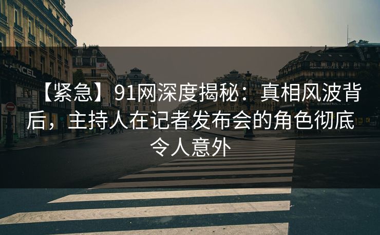【紧急】91网深度揭秘:真相风波背后,主持人在记者发布会的角色彻底令人意外 【紧急】91网深度揭秘:真相风波背后,主持人在记者发布会的角色彻底令人意外
