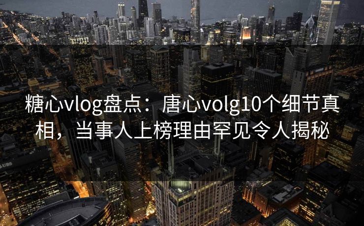 糖心vlog盘点：唐心volg10个细节真相，当事人上榜理由罕见令人揭秘