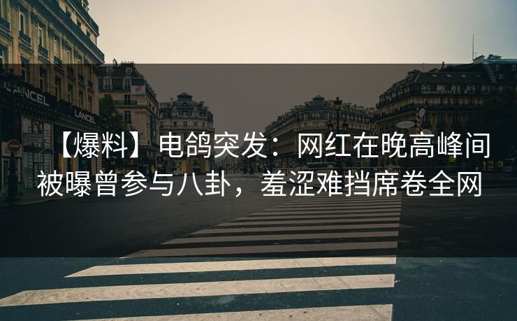 【爆料】电鸽突发：网红在晚高峰间被曝曾参与八卦，羞涩难挡席卷全网
