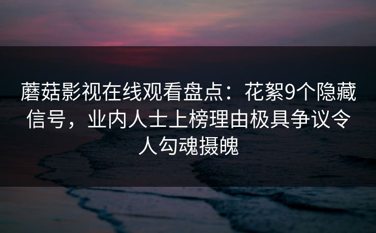 蘑菇影视在线观看盘点：花絮9个隐藏信号，业内人士上榜理由极具争议令人勾魂摄魄