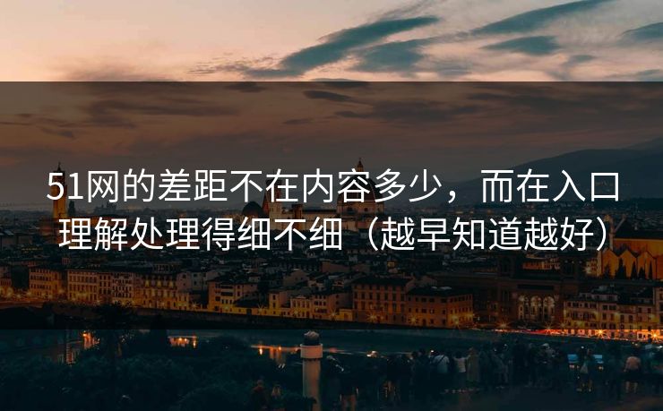 51网的差距不在内容多少，而在入口理解处理得细不细（越早知道越好）
