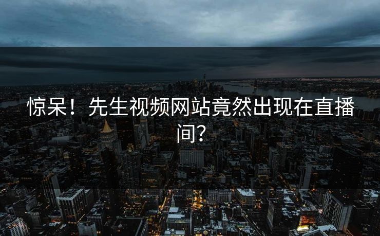 惊呆！先生视频网站竟然出现在直播间？