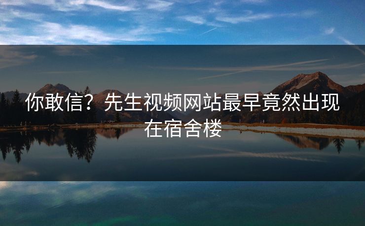 你敢信？先生视频网站最早竟然出现在宿舍楼