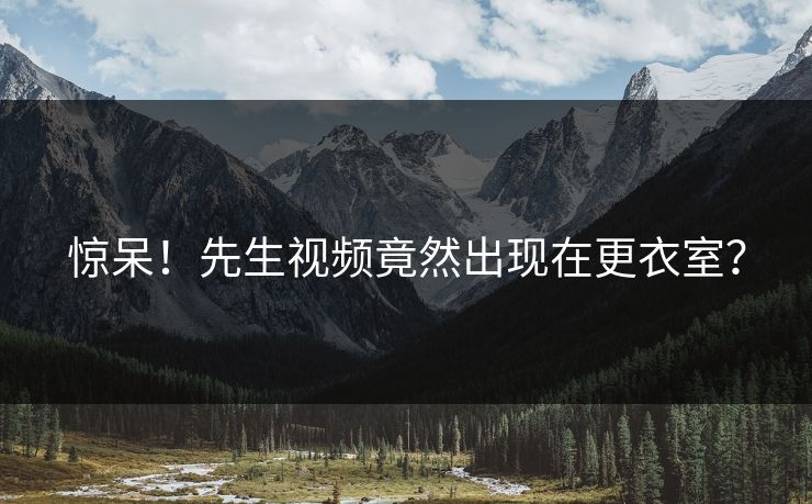 惊呆！先生视频竟然出现在更衣室？