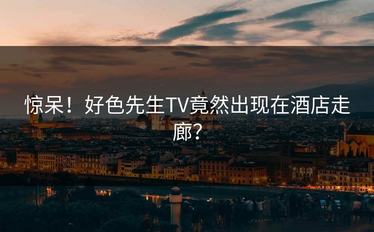 惊呆！好色先生TV竟然出现在酒店走廊？