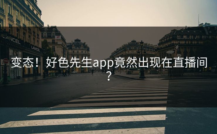 变态！好色先生app竟然出现在直播间？