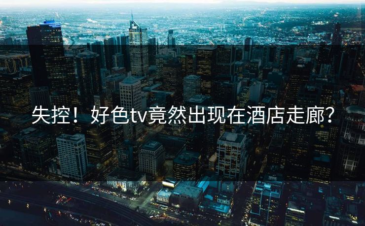 失控！好色tv竟然出现在酒店走廊？