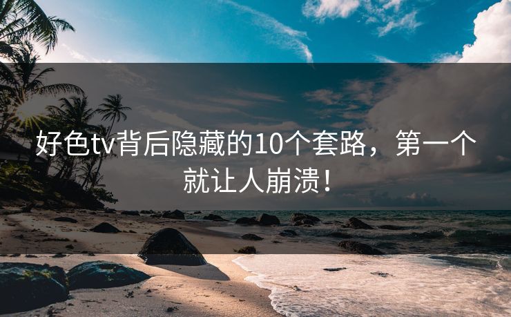 好色tv背后隐藏的10个套路，第一个就让人崩溃！