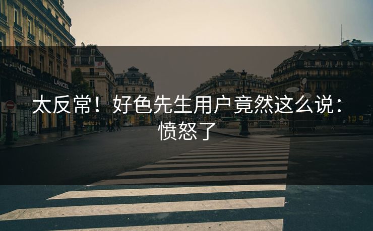 太反常！好色先生用户竟然这么说：愤怒了