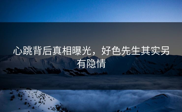 心跳背后真相曝光，好色先生其实另有隐情