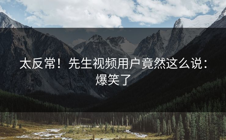 太反常！先生视频用户竟然这么说：爆笑了