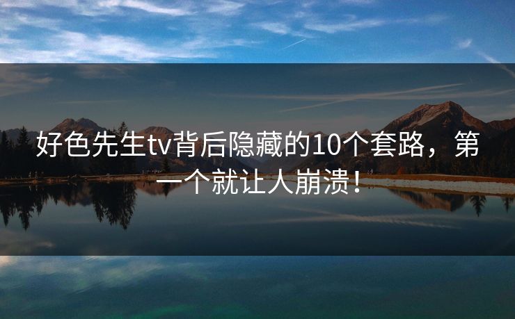 好色先生tv背后隐藏的10个套路，第一个就让人崩溃！