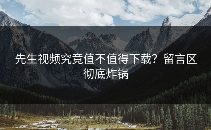 先生视频究竟值不值得下载？留言区彻底炸锅