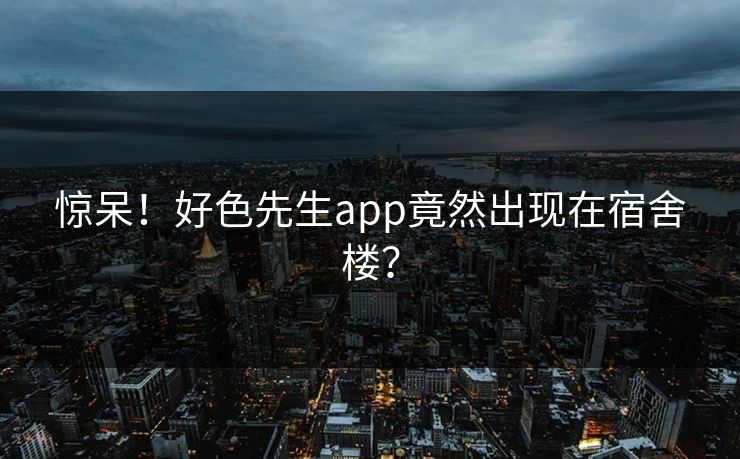 惊呆！好色先生app竟然出现在宿舍楼？
