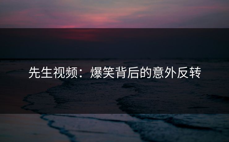 先生视频：爆笑背后的意外反转