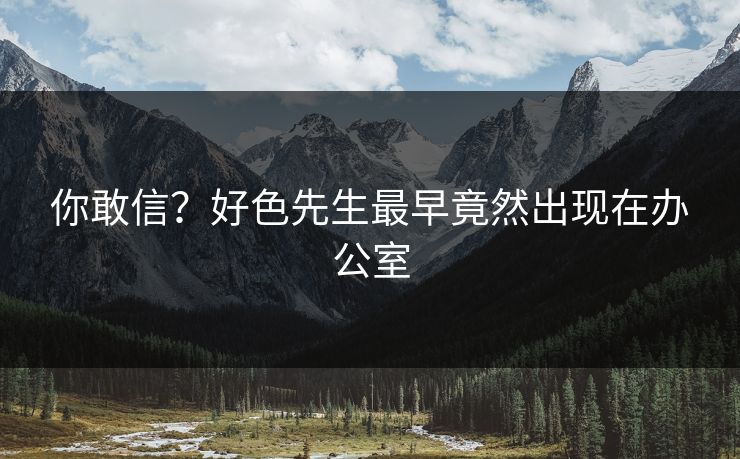 你敢信？好色先生最早竟然出现在办公室
