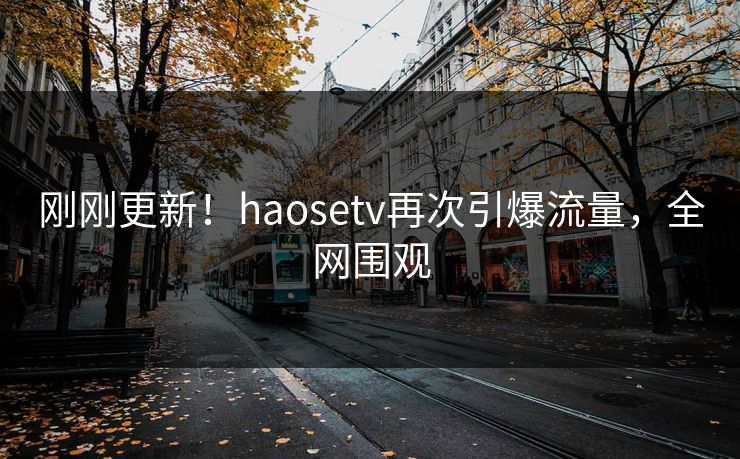 刚刚更新！haosetv再次引爆流量，全网围观
