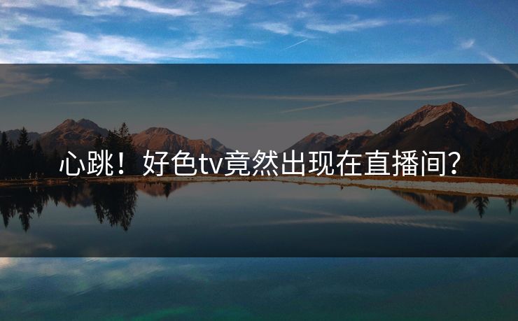 心跳！好色tv竟然出现在直播间？