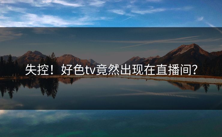 失控！好色tv竟然出现在直播间？
