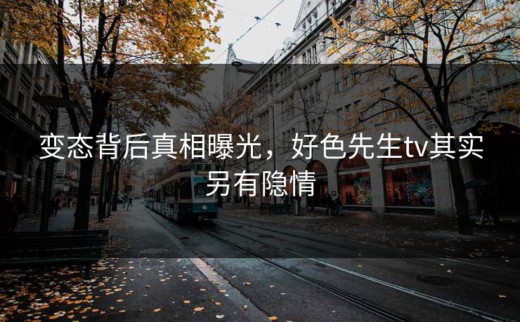 变态背后真相曝光，好色先生tv其实另有隐情