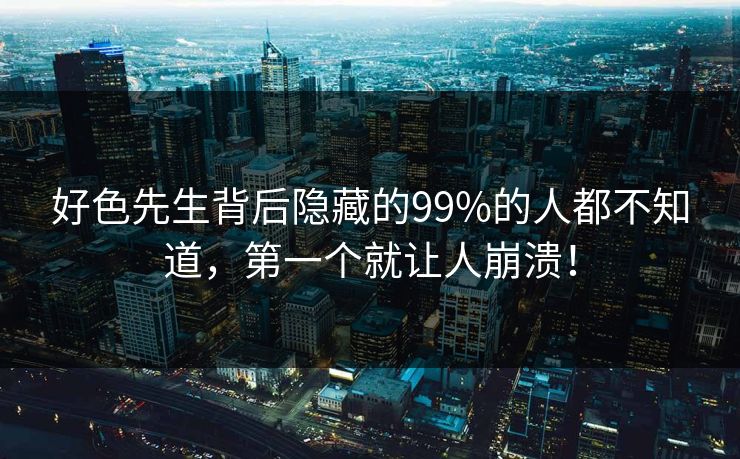好色先生背后隐藏的99%的人都不知道，第一个就让人崩溃！