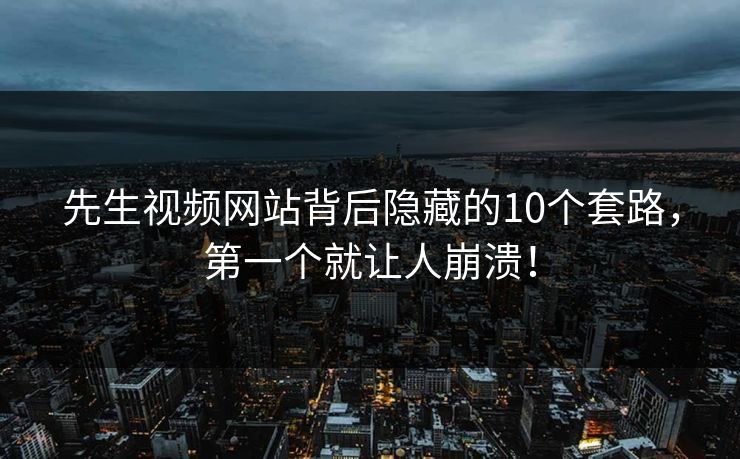 先生视频网站背后隐藏的10个套路，第一个就让人崩溃！
