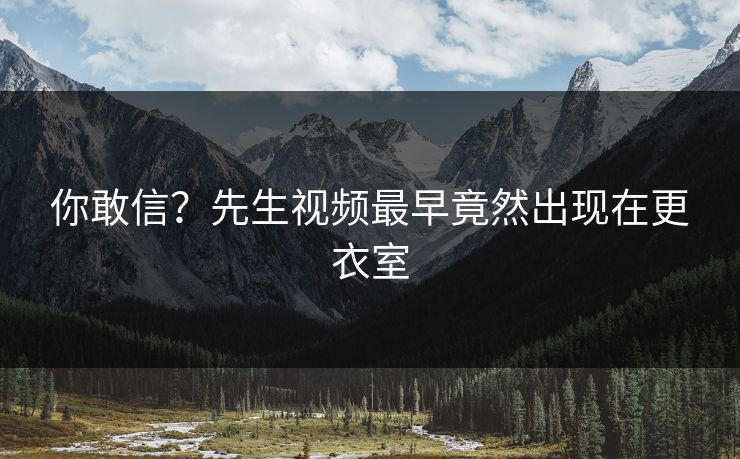 你敢信？先生视频最早竟然出现在更衣室