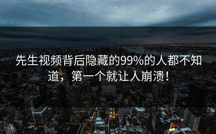 先生视频背后隐藏的99%的人都不知道，第一个就让人崩溃！