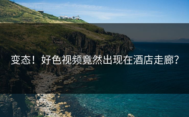 变态！好色视频竟然出现在酒店走廊？