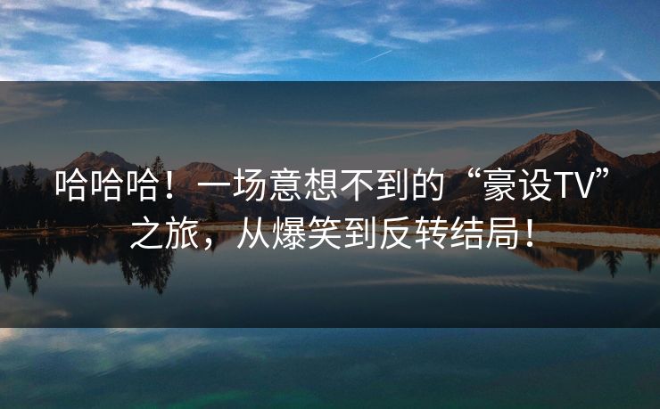 哈哈哈！一场意想不到的“豪设TV”之旅，从爆笑到反转结局！