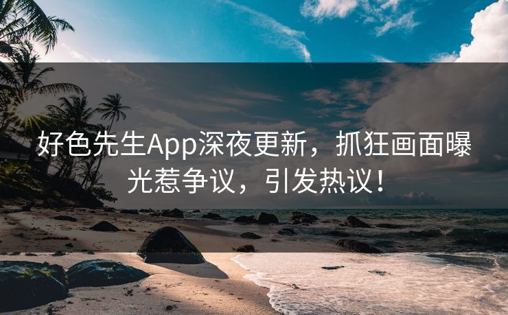 好色先生App深夜更新，抓狂画面曝光惹争议，引发热议！