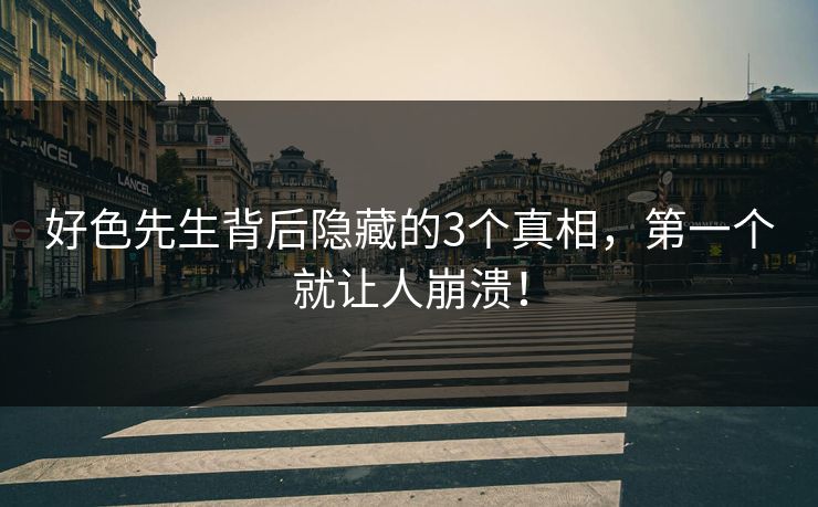 好色先生背后隐藏的3个真相，第一个就让人崩溃！